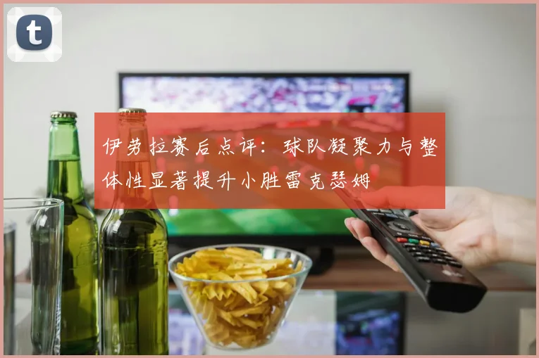 伊劳拉赛后点评：球队凝聚力与整体性显著提升小胜雷克瑟姆